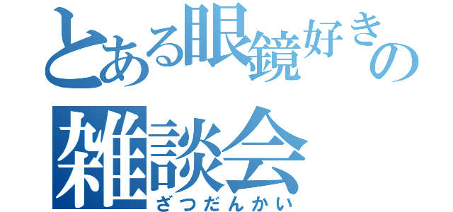 とある眼鏡好きのの雑談会（ざつだんかい）