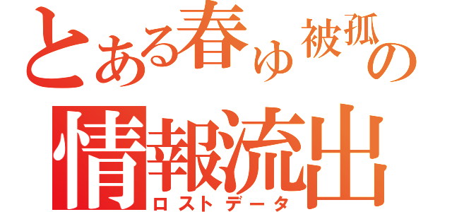 とある春ゅ被孤の情報流出（ロストデータ）