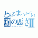 とあるまつかなの頭の悪さは異常で工業でも１．２を争うわたまの悪さの悲劇の物語Ⅱ（（フィクションではない）