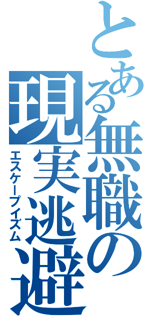 とある無職の現実逃避（エスケープイズム）