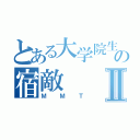 とある大学院生の宿敵Ⅱ（ＭＭＴ）