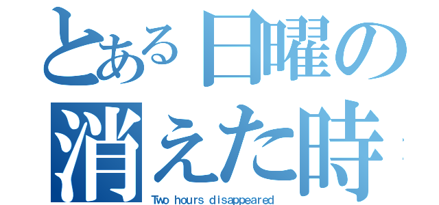 とある日曜の消えた時間（Ｔｗｏ ｈｏｕｒｓ ｄｉｓａｐｐｅａｒｅｄ ）