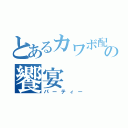 とあるカワボ配信の饗宴（パーティー）