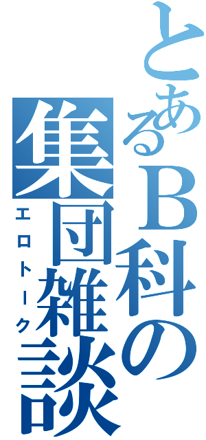 とあるＢ科の集団雑談（エロトーク）