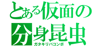 とある仮面の分身昆虫（ガタキリバコンボ）