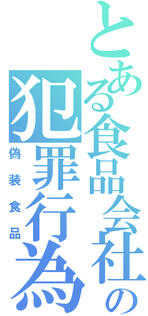 とある食品会社の犯罪行為（偽装食品）