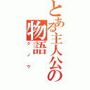 とある主人公の物語（クノウ）