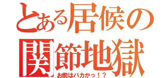 とある居候の関節地獄（お前はバカかっ！？）