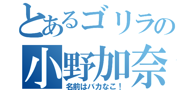 とあるゴリラの小野加奈子（名前はバカなこ！）