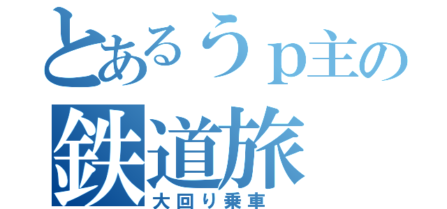 とあるうｐ主の鉄道旅（大回り乗車　）