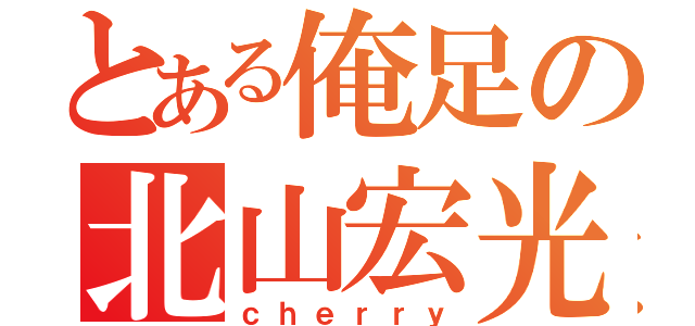 とある俺足の北山宏光（ｃｈｅｒｒｙ）