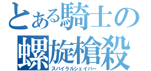 とある騎士の螺旋槍殺（スパイラルシェイパー）