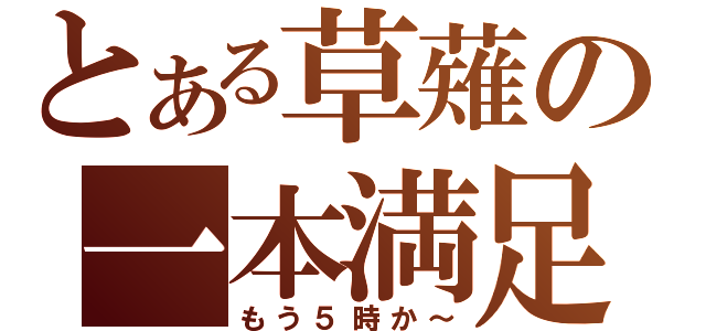 とある草薙の一本満足（もう５時か～）