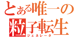 とある唯一の粒子転生（ジェネレータ）