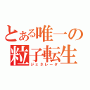 とある唯一の粒子転生（ジェネレータ）