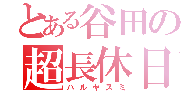 とある谷田の超長休日（ハルヤスミ）