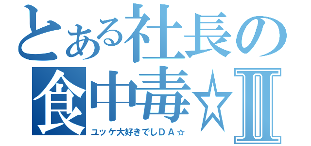 とある社長の食中毒☆Ⅱ（ユッケ大好きでしＤＡ☆）