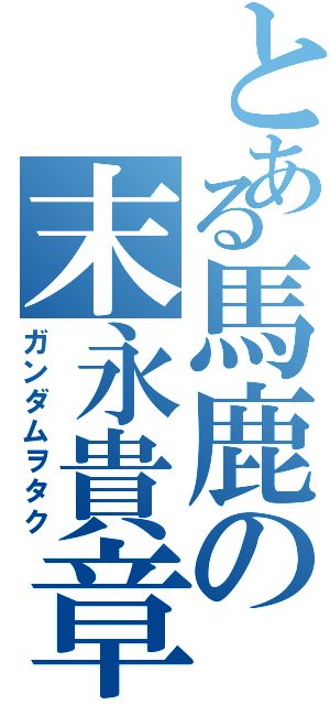 とある馬鹿の末永貴章（ガンダムヲタク）