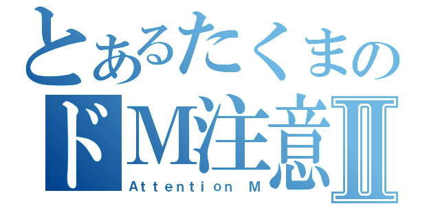 とあるたくまのドＭ注意Ⅱ（Ａｔｔｅｎｔｉｏｎ　Ｍ）