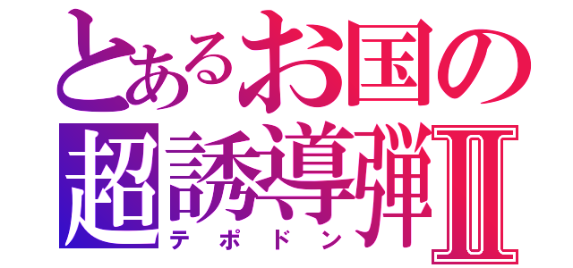 とあるお国の超誘導弾Ⅱ（テポドン）