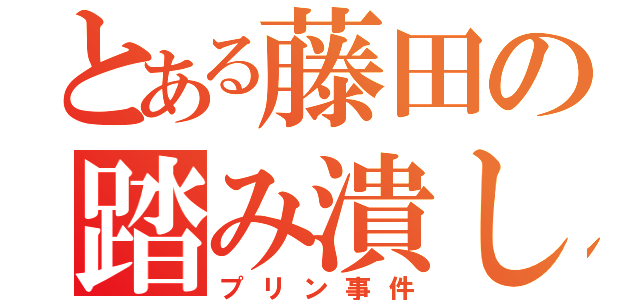 とある藤田の踏み潰し（プリン事件）