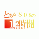 とある８０８の１２時開店（明日は新装）