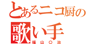 とあるニコ厨の歌い手（福山〇治）