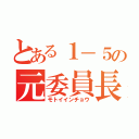 とある１－５の元委員長（モトイインチョウ）