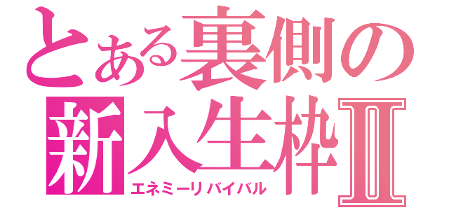 とある裏側の新入生枠Ⅱ（エネミーリバイバル）