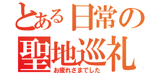 とある日常の聖地巡礼（お疲れさまでした）