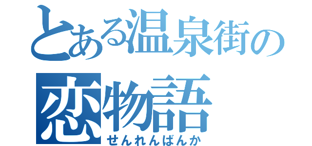 とある温泉街の恋物語（せんれんばんか）