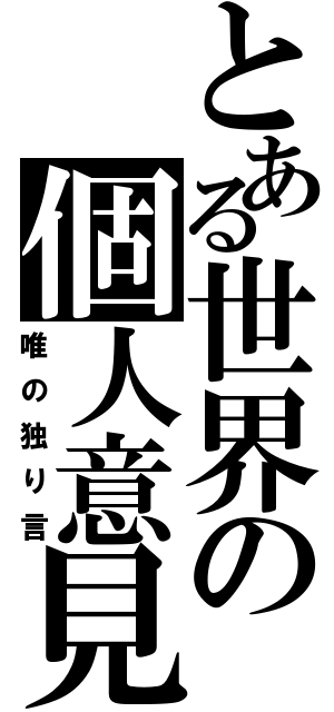 とある世界の個人意見（唯の独り言）