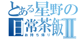 とある星野の日常茶飯事Ⅱ（お持ち帰り）