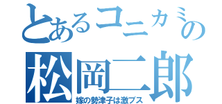 とあるコニカミノルタの松岡二郎（嫁の勢津子は激ブス）