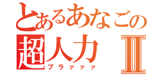 とあるあなごの超人力Ⅱ（ブラァァァ）