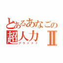 とあるあなごの超人力Ⅱ（ブラァァァ）