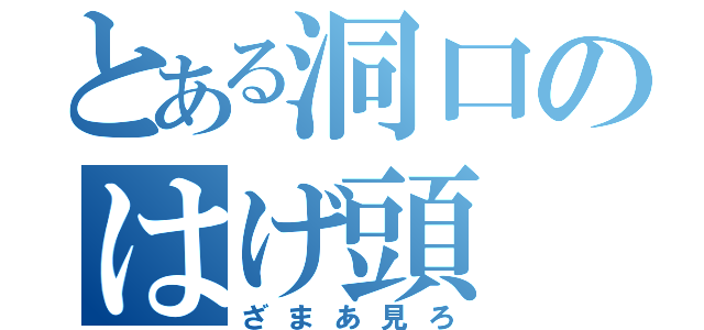 とある洞口のはげ頭（ざまあ見ろ）