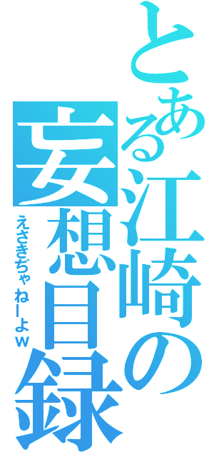 とある江崎の妄想目録（えさきぢゃねーよｗ）