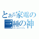 とある家電の三種の神器（スリーゴットアイテム）