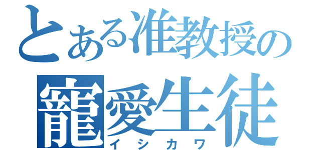 とある准教授の寵愛生徒（イシカワ）