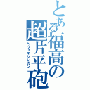 とある福高の超片平砲（ヘヴィマシンガン）