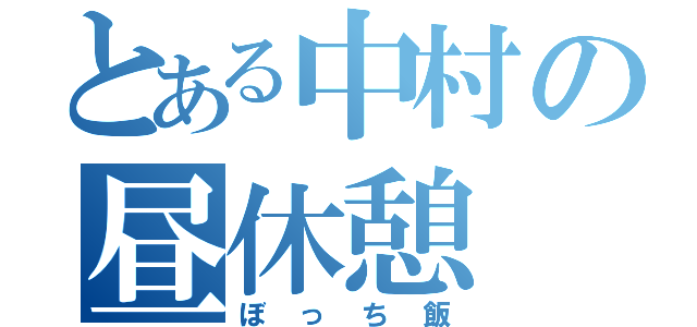 とある中村の昼休憩（ぼっち飯）