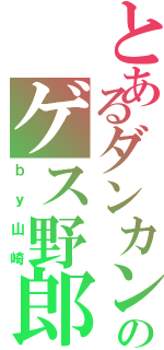 とあるダンカンのゲス野郎（ｂｙ山崎）