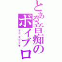 とある音痴のボイブロ（ｇｄｇｄです）