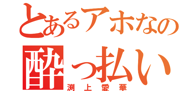 とあるアホなの酔っ払い（渕上愛華）