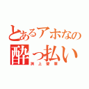 とあるアホなの酔っ払い（渕上愛華）