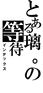 とある璃。の等待（インデックス）