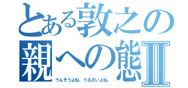 とある敦之の親への態度Ⅱ（うんそうよね。うるさいよね。）