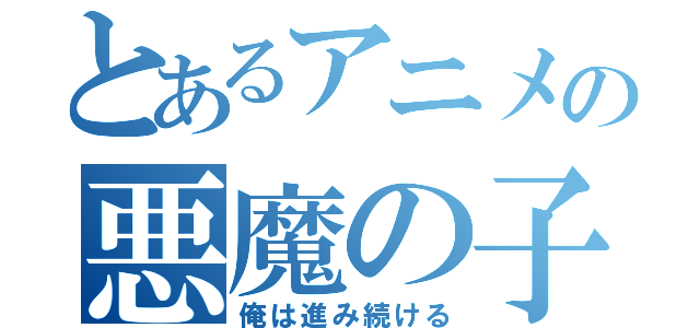 とあるアニメの悪魔の子（俺は進み続ける）