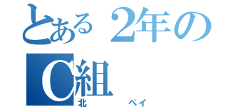 とある２年のＣ組（北    ペイ）